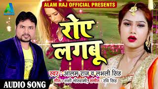 आलम राज और लभली सिंह का 2018 का सबसे Hit SOng - रोए लगबू - Roye Lagabu - Latest Bhojpuri SOng