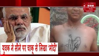 प्रधानमंत्री की दीवानगी, युवक ने सीने पर चाकू से लिखा ‘मोदी’ / THE NEWS INDIA
