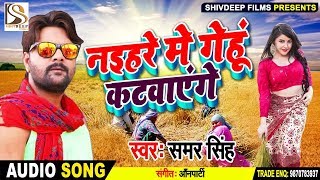 Samar Singh का 2019 का सबसे सुपरहिट चइता - नइहरे में गेहूं कटवाएंगे -Latest Bhojpuri Hit Chaita Song