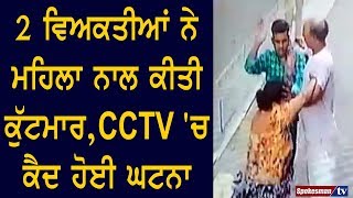 2 ਵਿਅਕਤੀਆਂ ਨੇ Woman ਨਾਲ ਕੀਤੀ ਕੁੱਟਮਾਰ, CCTV 'ਚ ਕੈਦ ਹੋਈ ਘਟਨਾ