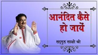 How to be happy - आनंदित कैसे हो जाये - Sadhguru sakshi ji