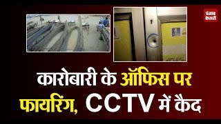 दिल्ली में कारोबारी के ऑफिस पर फायरिंग, CCTV में कैद