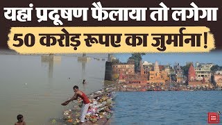 Ganga को गंदा करने वालों पर लगेगा 50 करोड़ रुपए जुर्माना, सरकार लाएगी नया कानून!