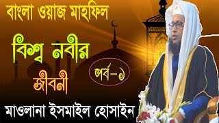 বিশ্বনবীর জীবনী পর্ব-১ । বাংলা নতুন ওয়াজ । Mawlana Ismail Hossain Bangla Waz Mahfil | Islamic BD