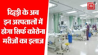 दिल्ली के अब इन अस्पतालों में होगा सिर्फ कोरोना मरीजों का इलाज