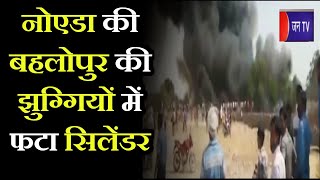 Noida's Bahlopur की झुग्गियों में फटा सिलेंडर, 500 से अधिक झुग्गियां जलकर खाक, 2 बच्चों की मौत