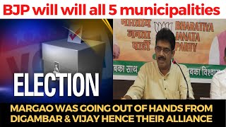 BJP will will all 5 municipalities, Margao was going out of hands from Digambar & Vijay