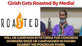 Girish gets roasted, Will he campaign in Fatorda for Congress workers since he campaigned in Panjim