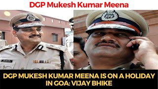 DGP Mukesh Kumar Meena is on a holiday in Goa: Vijay Bhike