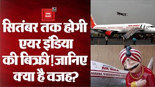 Air India की बिक्री प्रकिया सितंबर तक पूरी होने की उम्मीद, जानिए क्यों बेचने को मजबूर हुई सरकार?