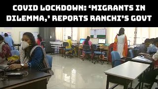 COVID Lockdown: ‘Migrants In Dilemma,’ Reports Ranchi’s Govt Control Room | Catch News