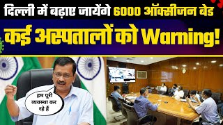 Delhi में Add होंगे 6000 Oxygen Beds | मनमानी करने वाले Hospitals को Kejriwal की Warning