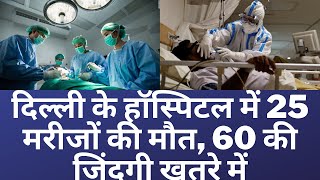 दिल्ली के हॉस्पिटल में 25 मरीजों की मौत, 60 की जिंदगी खतरे में