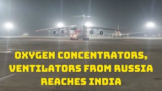 Oxygen Concentrators, Ventilators From Russia Reaches India | Catch News