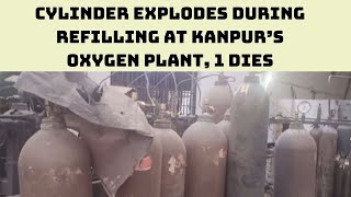Cylinder Explodes During Refilling At Kanpur’s Oxygen Plant, 1 Dies | Catch News