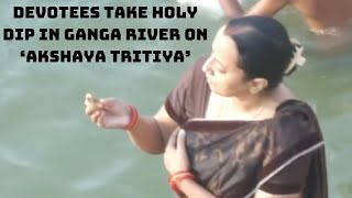 Devotees Take Holy Dip In Ganga River On ‘Akshaya Tritiya’ | Catch New