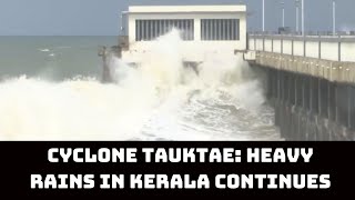 Cyclone Tauktae: Heavy Rains In Kerala Continues | Catch News