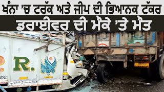 Khanna में Truck और जीप की भयानक टक्कर, ड्राइवर की मौके पर मौत