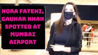 Nora Fatehi, Gauhar Khan Spotted At Mumbai Airport | Catch News