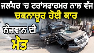 Jalandhar में Transformer से टकराकर चकनाचूर हुई Car, नौजवान की हुई मौत
