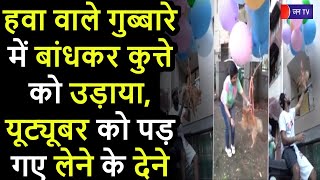 YouTuber Gaurav | हवा वाले गुब्बारे में बांधकर कुत्ते को उड़ाया, यूट्यूबर को लेने के देने पड़ गए