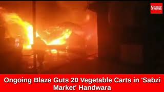 #BreakingNews: Ongoing Blaze Guts 20 Vegetable Carts in 'Sabzi Market' Handwara