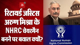 रिटायर्ड Justice Arun Mishra को Modi सरकार ने NHRC Chairman बनाया तो बवाल क्यों हो गया?