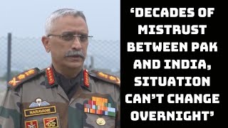 ‘Decades Of Mistrust Between Pak And India, Situation Can’t Change Overnight’: Army Chief