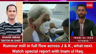 Rumour mill in full flow across J & K , what next. special report with Inam ul Haq