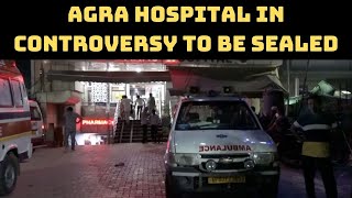Agra Hospital In Controversy To Be Sealed, Patients Being Shifted | Catch News