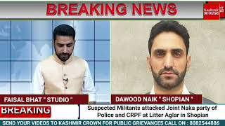 Suspected Militants attacked Joint Naka party of Police and CRPF at Litter Aglar in Shopian District
