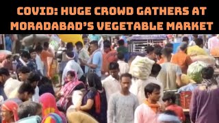 COVID: Huge Crowd Gathers At Moradabad’s Vegetable Market | Catch News