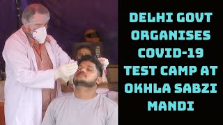 Delhi Govt Organises COVID-19 Test Camp At Okhla Sabzi Mandi | Catch News