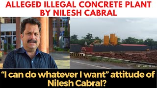 Alleged Illegal Concrete plant by Nilesh Cabral, “I can do whatever I want” attitude of Cabral?