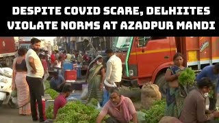 Despite COVID Scare, Delhiites Violate Norms At Azadpur Mandi | Catch News