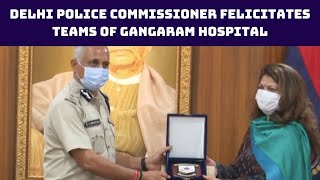 Delhi Police Commissioner Felicitates Teams Of Gangaram Hospital, Hamdard National Foundation
