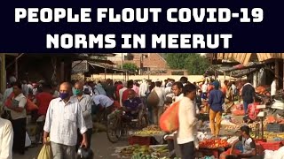 People Flout COVID-19 Norms In Meerut, Throng Vegetable Market After Ease In lockdown Curbs