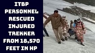 ITBP Personnel Rescued Injured Trekker From 18,570 Feet In HP | Catch News