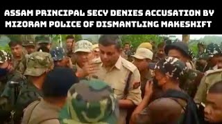 Assam Principal Secy Denies Accusation By Mizoram Police Of Dismantling Makeshift Camps At Border