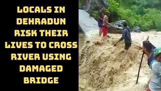 Locals In Dehradun Risk Their Lives To Cross River Using Damaged Bridge | Catch News
