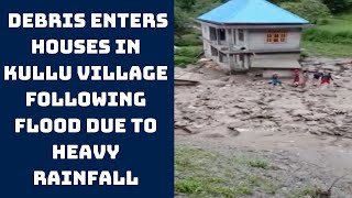 Debris Enters Houses In Kullu Village Following Flood Due To Heavy Rainfall | Catch News