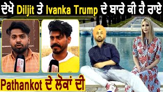 ਦੇਖੋ Diljit ਤੇ Ivanka Trump ਬਾਰੇ ਕੀ ਕਿਹਾ Pathankot ਦੀ Public ਨੇ | Dainik Savera