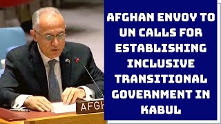 Afghan Envoy To UN Calls For Establishing Inclusive Transitional Government In Kabul | Catch News