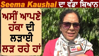 Seema Kaushal ਦਾ ਵੱਡਾ ਬਿਆਨ ਅਸੀਂ ਆਪਣੇ ਹੱਕਾ ਦੀ ਲੜਾਈ ਲੜ ਰਹੇ ਹਾਂ