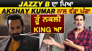 Jazzy B ਦਾ ਪਿਆ Akshay Kumar ਨਾਲ ਵੱਡਾ ਪੰਗਾ ਕਿਹਾ ਤੂੰ ਨਕਲੀ King ਹੈ | Dainik Savera