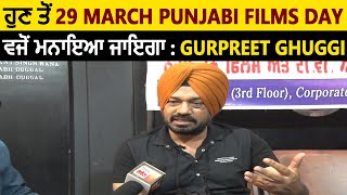 ਹੁਣ ਤੋਂ 29 March Punjabi  Films Day ਵਜੋਂ ਮਨਾਇਆ ਜਾਇਗਾ : Gurpreet Ghuggi