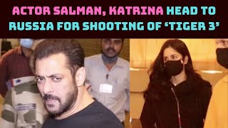 Actor Salman, Katrina Head To Russia For Shooting Of ‘Tiger 3’ | Catch News
