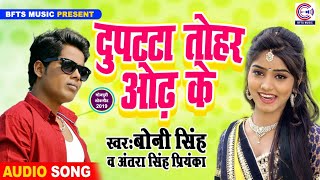 आ गया Antra Singh Priyanka और Bony Singh का सबसे जबरदस्त NEW Bhojpuri Song 2019~Dupatta Tohar Odhke