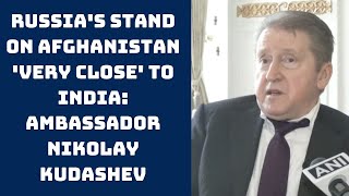Russia's Stand On Afghanistan 'Very Close' To India: Ambassador Nikolay Kudashev | Catch News