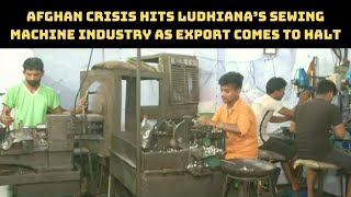 Afghan Crisis Hits Ludhiana’s Sewing Machine Industry As Export Comes To Halt | Catch News